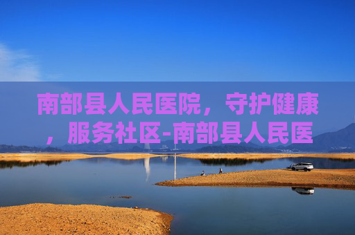 南部县人民医院，守护健康，服务社区-南部县人民医院电话