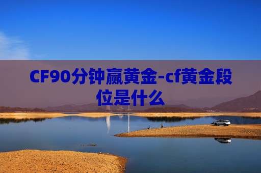 CF90分钟赢黄金-cf黄金段位是什么