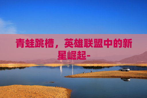 青蛙跳槽，英雄联盟中的新星崛起-