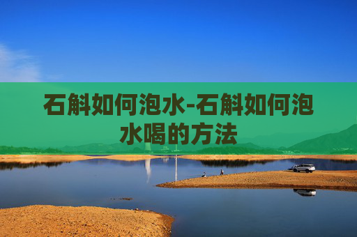 石斛如何泡水-石斛如何泡水喝的方法