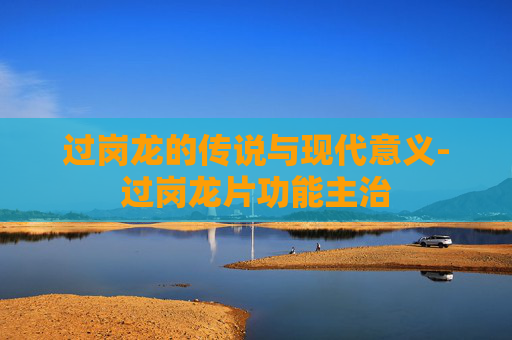 过岗龙的传说与现代意义-过岗龙片功能主治
