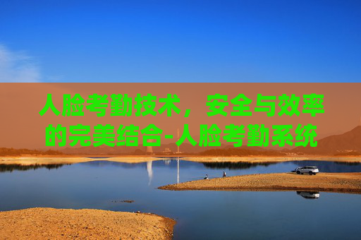 人脸考勤技术，安全与效率的完美结合-人脸考勤系统