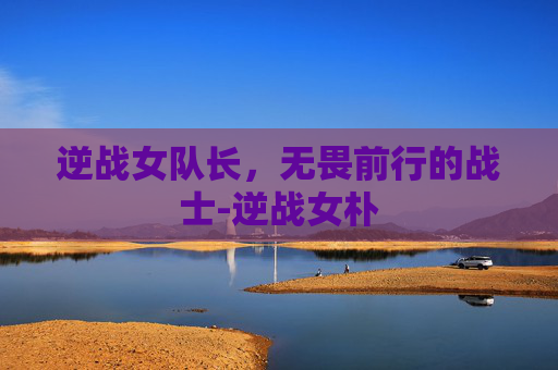 逆战女队长，无畏前行的战士-逆战女朴