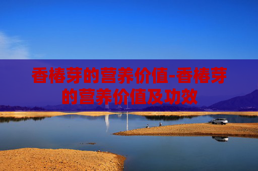 香椿芽的营养价值-香椿芽的营养价值及功效