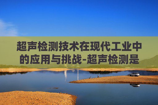 超声检测技术在现代工业中的应用与挑战-超声检测是UT吗