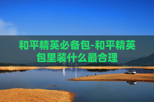和平精英必备包-和平精英包里装什么最合理