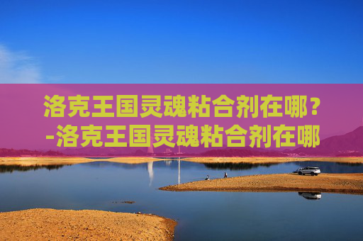 洛克王国灵魂粘合剂在哪？-洛克王国灵魂粘合剂在哪得