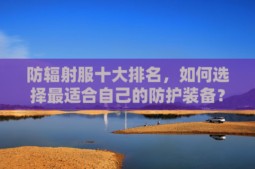 防辐射服十大排名，如何选择最适合自己的防护装备？-防辐射服十大排名哪个牌子好