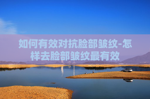 如何有效对抗脸部皱纹-怎样去脸部皱纹最有效