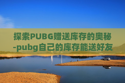 探索PUBG赠送库存的奥秘-pubg自己的库存能送好友吗