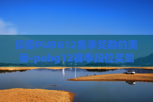 探索PUBG12赛季奖励的奥秘-pubg12赛季段位奖励