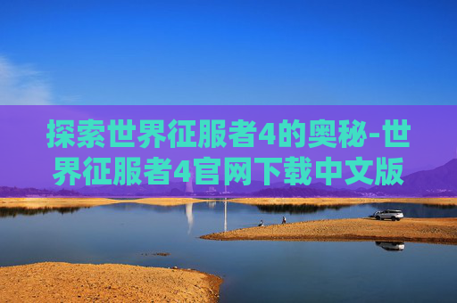 探索世界征服者4的奥秘-世界征服者4官网下载中文版