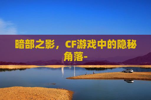 暗部之影，CF游戏中的隐秘角落-