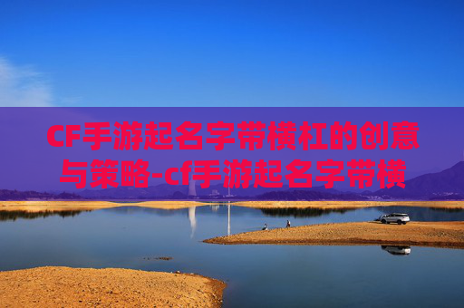 CF手游起名字带横杠的创意与策略-cf手游起名字带横杠怎么弄