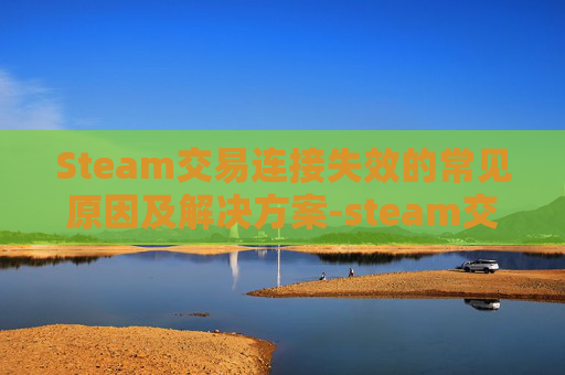 Steam交易连接失效的常见原因及解决方案-steam交易链接无法交易