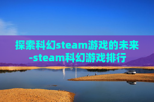 探索科幻steam游戏的未来-steam科幻游戏排行