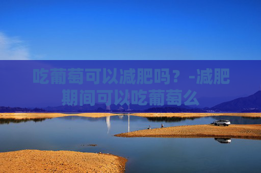 吃葡萄可以减肥吗？-减肥期间可以吃葡萄么