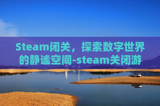 Steam闭关，探索数字世界的静谧空间-steam关闭游戏还在运行中