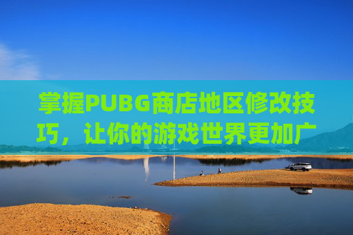 掌握PUBG商店地区修改技巧，让你的游戏世界更加广阔-pubg mobile更改地区