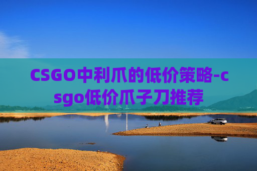 CSGO中利爪的低价策略-csgo低价爪子刀推荐