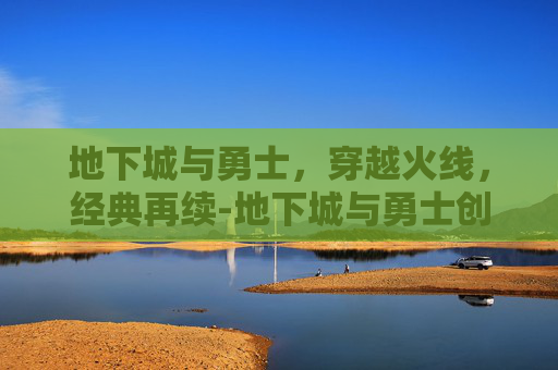 地下城与勇士，穿越火线，经典再续-地下城与勇士创新世纪