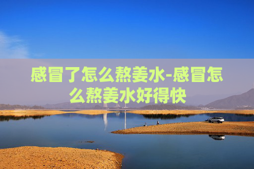 感冒了怎么熬姜水-感冒怎么熬姜水好得快