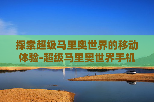 探索超级马里奥世界的移动体验-超级马里奥世界手机版