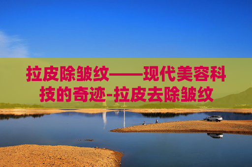 拉皮除皱纹——现代美容科技的奇迹-拉皮去除皱纹