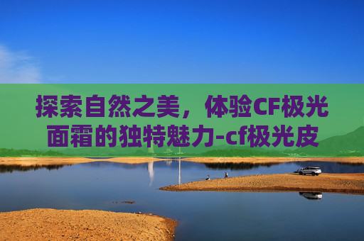 探索自然之美，体验CF极光面霜的独特魅力-cf极光皮肤