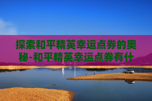 探索和平精英幸运点券的奥秘-和平精英幸运点券有什么用