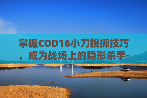 掌握COD16小刀投掷技巧，成为战场上的隐形杀手-cod16小刀怎么扔
