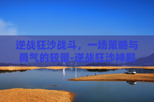 逆战狂沙战斗,一场策略与勇气的较量-逆战狂沙神殿boss怎么打 逆战狂沙战斗,一场策略与勇气的较量-逆战狂沙神殿boss怎么打