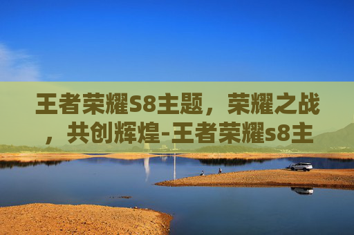 王者荣耀S8主题，荣耀之战，共创辉煌-王者荣耀s8主题曲