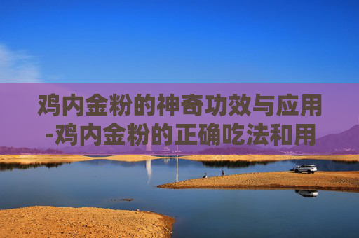 鸡内金粉的神奇功效与应用-鸡内金粉的正确吃法和用量