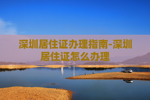 深圳居住证办理指南-深圳居住证怎么办理