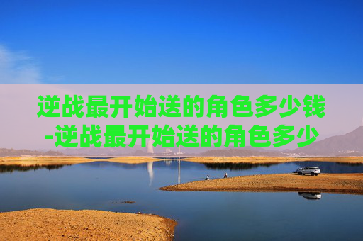 逆战最开始送的角色多少钱-逆战最开始送的角色多少钱一个