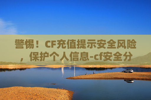 警惕！CF充值提示安全风险，保护个人信息-cf安全分充钱