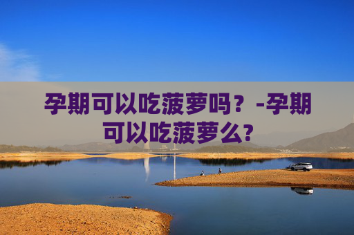 孕期可以吃菠萝吗？-孕期可以吃菠萝么?