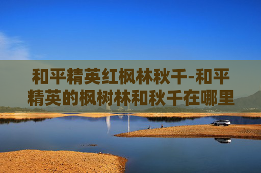 和平精英红枫林秋千-和平精英的枫树林和秋千在哪里呢