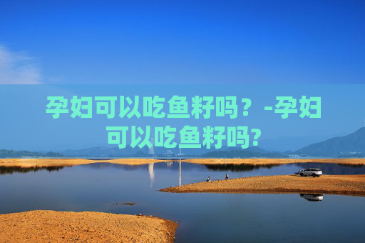 孕妇可以吃鱼籽吗？-孕妇可以吃鱼籽吗?