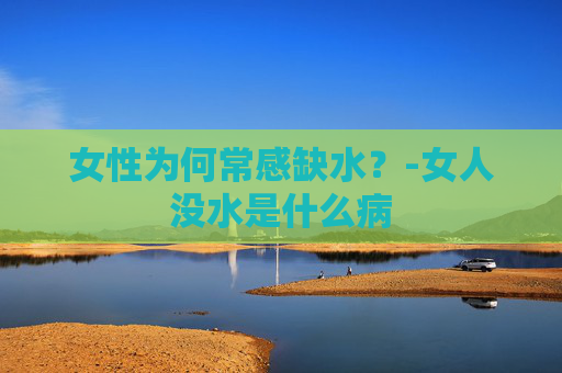 女性为何常感缺水？-女人没水是什么病