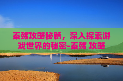 秦殇攻略秘籍，深入探索游戏世界的秘密-秦殇 攻略