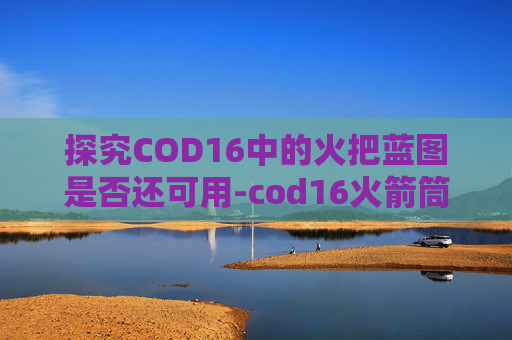 探究COD16中的火把蓝图是否还可用-cod16火箭筒在哪