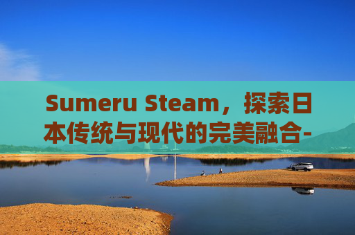 Sumeru Steam，探索日本传统与现代的完美融合-