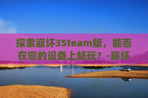 探索崩坏3Steam版，能否在您的设备上畅玩？-崩坏3 stigma