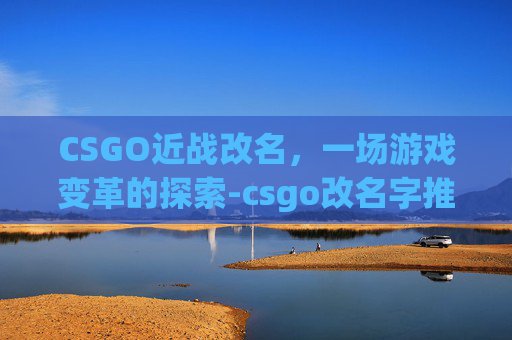 CSGO近战改名，一场游戏变革的探索-csgo改名字推荐