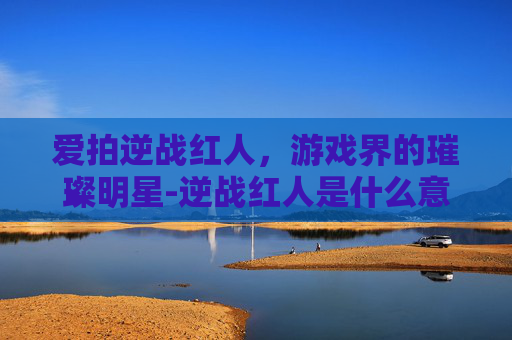 爱拍逆战红人，游戏界的璀璨明星-逆战红人是什么意思