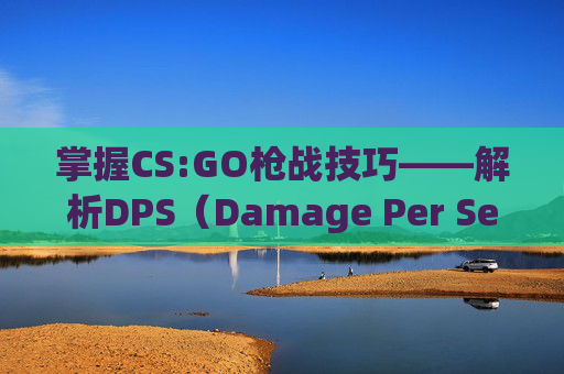掌握CS:GO枪战技巧——解析DPS（Damage Per Second）的重要性-打csgo一般dpi多少?