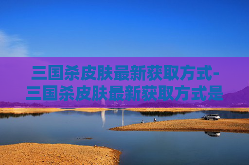 三国杀皮肤最新获取方式-三国杀皮肤最新获取方式是什么