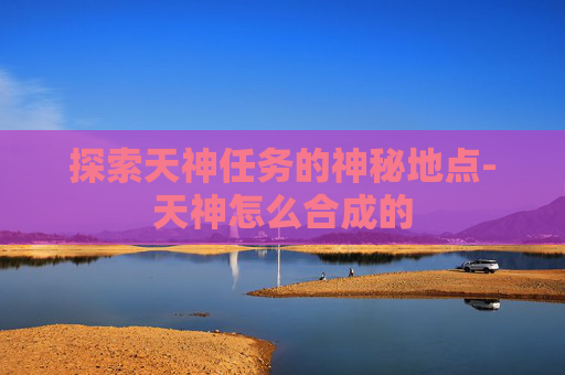 探索天神任务的神秘地点-天神怎么合成的
